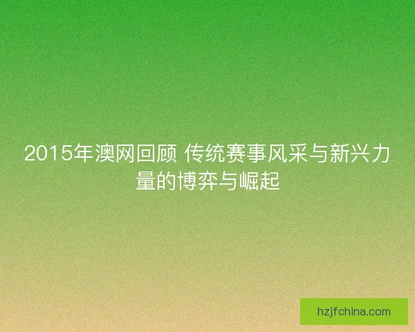 2015年澳网回顾 传统赛事风采与新兴力量的博弈与崛起