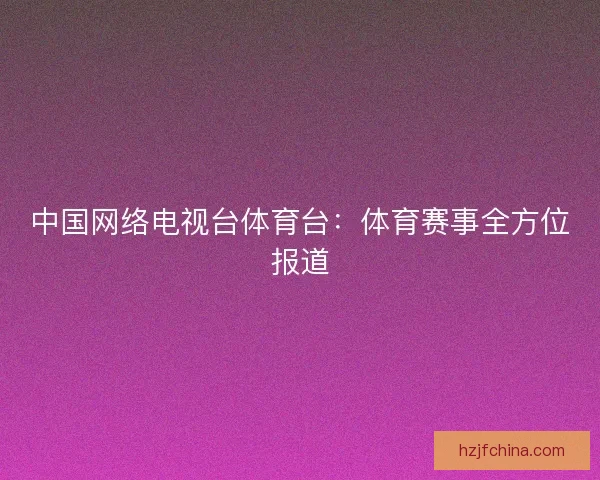 中国网络电视台体育台:体育赛事全方位报道 中国网络电视台体育台:体育赛事全方位报道