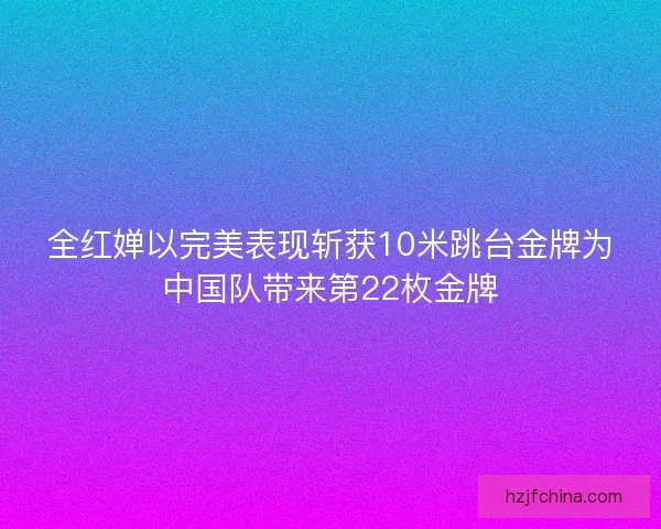 全红婵以完美表现斩获10米跳台金牌为中国队带来第22枚金牌 全红婵以完美表现斩获10米跳台金牌为中国队带来第22枚金牌