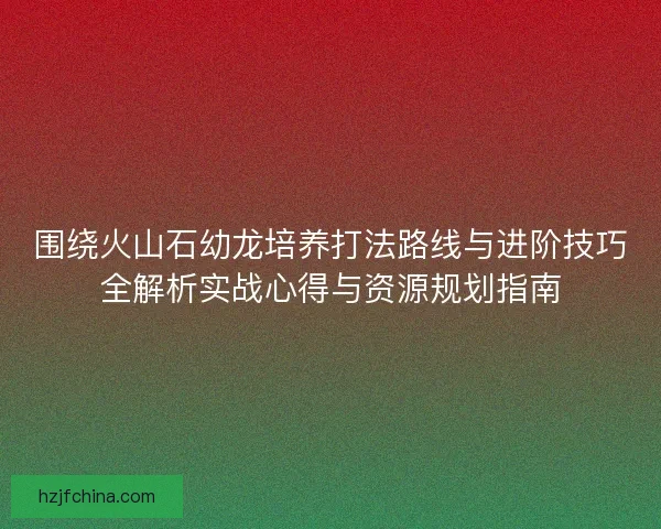 围绕火山石幼龙培养打法路线与进阶技巧全解析实战心得与资源规划指南 围绕火山石幼龙培养打法路线与进阶技巧全解析实战心得与资源规划指南
