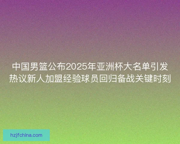 中国男篮公布2025年亚洲杯大名单引发热议新人加盟经验球员回归备战关键时刻