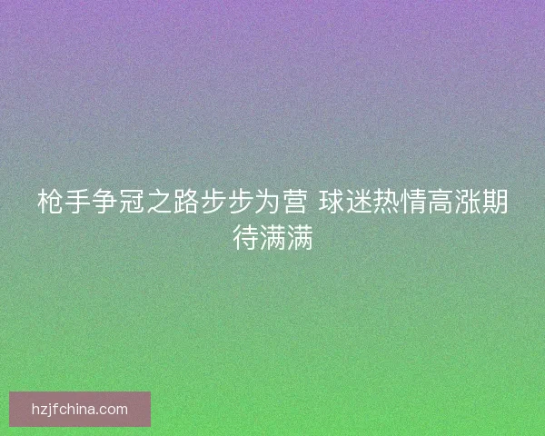枪手争冠之路步步为营 球迷热情高涨期待满满