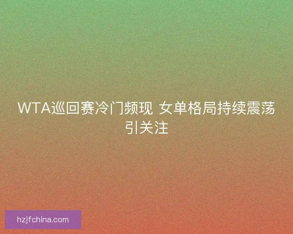 WTA巡回赛冷门频现 女单格局持续震荡引关注