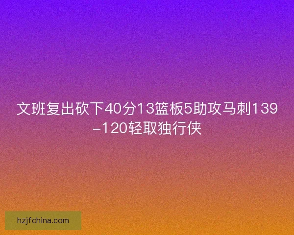 文班复出砍下40分13篮板5助攻马刺139-120轻取独行侠 文班复出砍下40分13篮板5助攻马刺139-120轻取独行侠