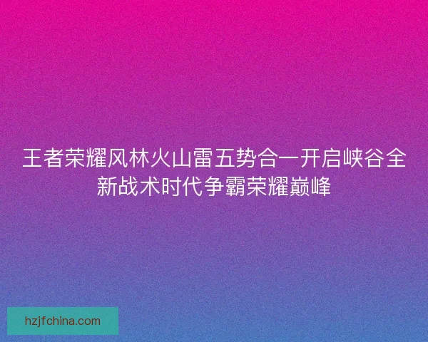 王者荣耀风林火山雷五势合一开启峡谷全新战术时代争霸荣耀巅峰