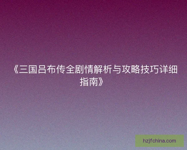 《三国吕布传全剧情解析与攻略技巧详细指南》
