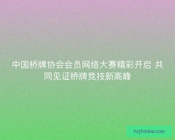 中国桥牌协会会员网络大赛精彩开启 共同见证桥牌竞技新高峰 中国桥牌协会会员网络大赛精彩开启 共同见证桥牌竞技新高峰