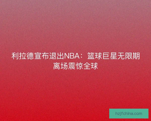 利拉德宣布退出NBA：篮球巨星无限期离场震惊全球