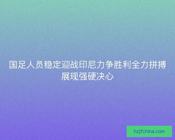 国足人员稳定迎战印尼力争胜利全力拼搏展现强硬决心 国足人员稳定迎战印尼力争胜利全力拼搏展现强硬决心