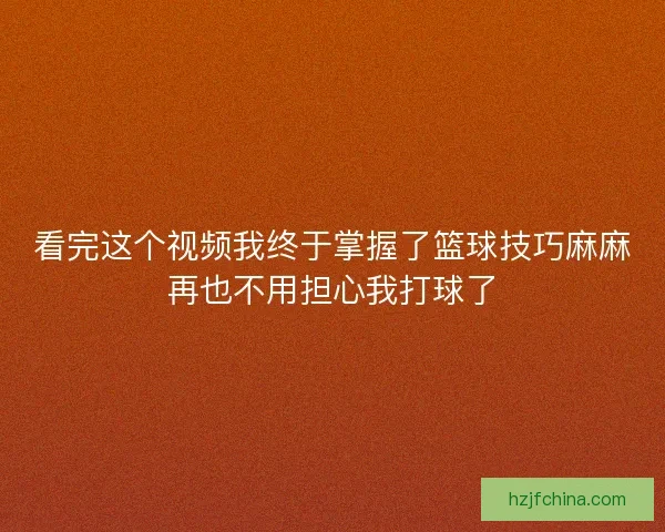 看完这个视频我终于掌握了篮球技巧麻麻再也不用担心我打球了