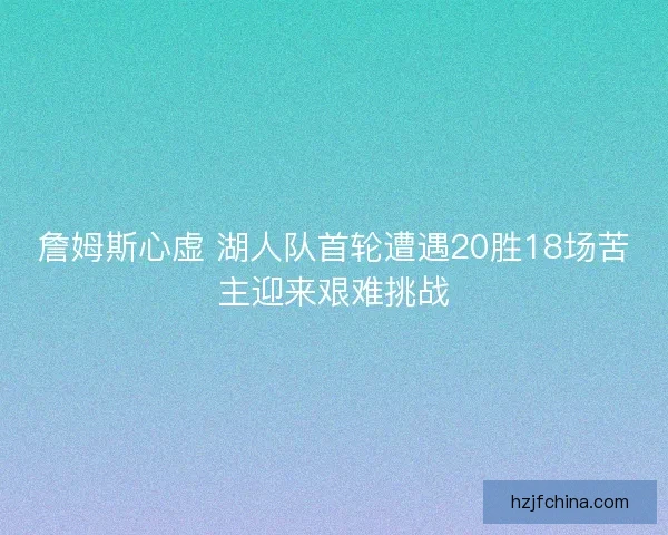 詹姆斯心虚 湖人队首轮遭遇20胜18场苦主迎来艰难挑战 詹姆斯心虚 湖人队首轮遭遇20胜18场苦主迎来艰难挑战