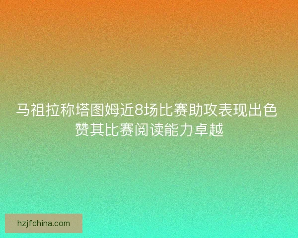 马祖拉称塔图姆近8场比赛助攻表现出色 赞其比赛阅读能力卓越 马祖拉称塔图姆近8场比赛助攻表现出色 赞其比赛阅读能力卓越