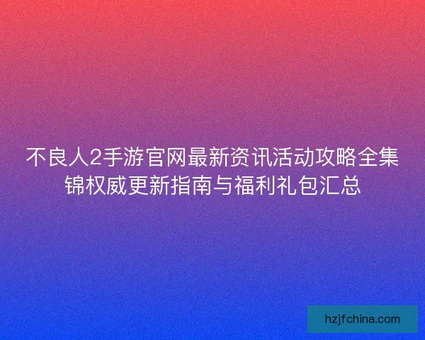 不良人2手游官网最新资讯活动攻略全集锦权威更新指南与福利礼包汇总