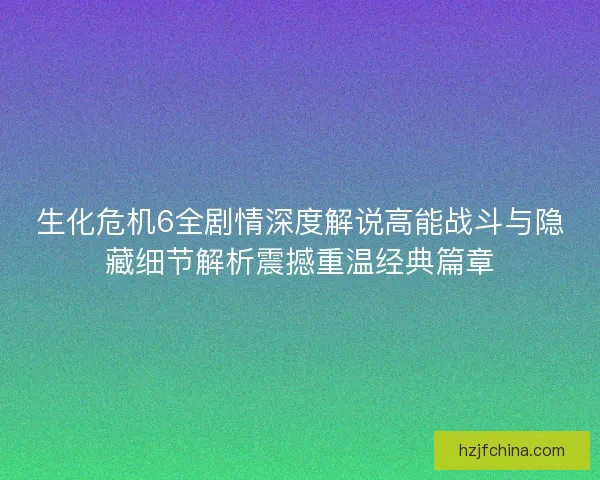 生化危机6全剧情深度解说高能战斗与隐藏细节解析震撼重温经典篇章 生化危机6全剧情深度解说高能战斗与隐藏细节解析震撼重温经典篇章