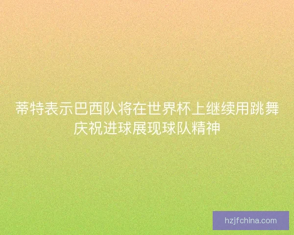 蒂特表示巴西队将在世界杯上继续用跳舞庆祝进球展现球队精神 蒂特表示巴西队将在世界杯上继续用跳舞庆祝进球展现球队精神