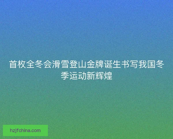 首枚全冬会滑雪登山金牌诞生书写我国冬季运动新辉煌