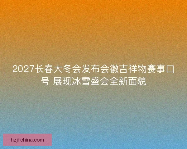 2027长春大冬会发布会徽吉祥物赛事口号 展现冰雪盛会全新面貌 2027长春大冬会发布会徽吉祥物赛事口号 展现冰雪盛会全新面貌