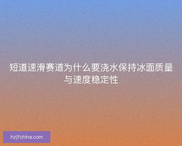 短道速滑赛道为什么要浇水保持冰面质量与速度稳定性 短道速滑赛道为什么要浇水保持冰面质量与速度稳定性