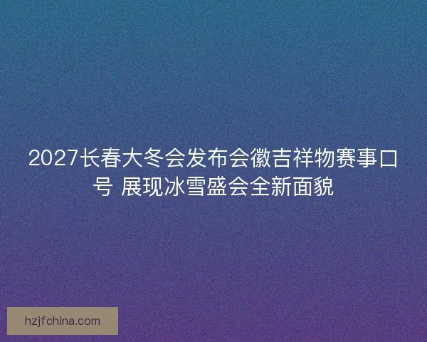 2027长春大冬会发布会徽吉祥物赛事口号 展现冰雪盛会全新面貌 2027长春大冬会发布会徽吉祥物赛事口号 展现冰雪盛会全新面貌