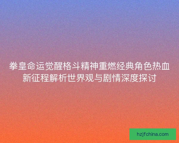 拳皇命运觉醒格斗精神重燃经典角色热血新征程解析世界观与剧情深度探讨