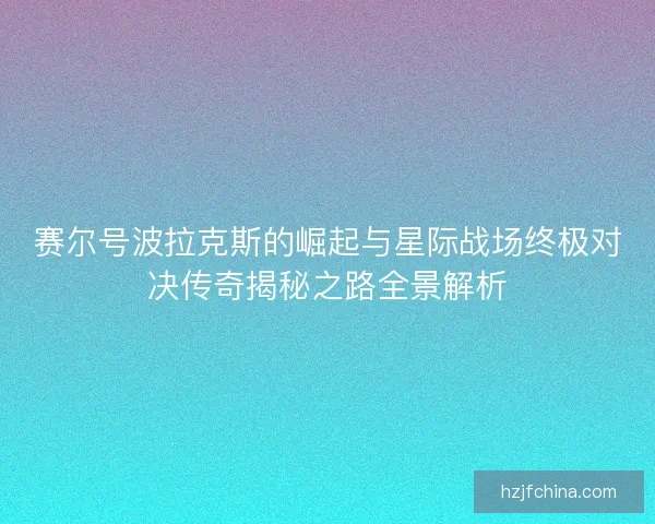 赛尔号波拉克斯的崛起与星际战场终极对决传奇揭秘之路全景解析