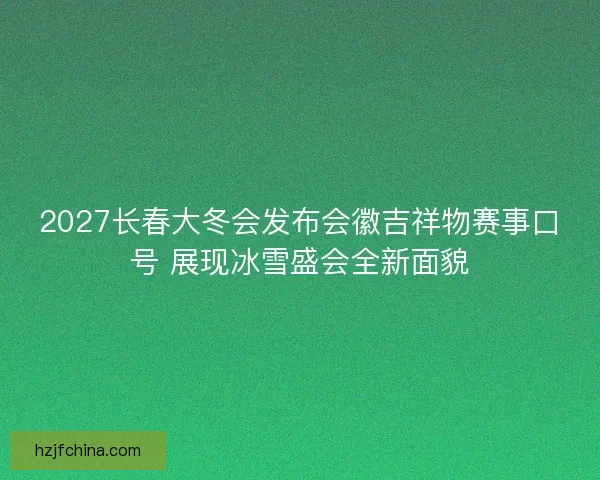 2027长春大冬会发布会徽吉祥物赛事口号 展现冰雪盛会全新面貌 2027长春大冬会发布会徽吉祥物赛事口号 展现冰雪盛会全新面貌