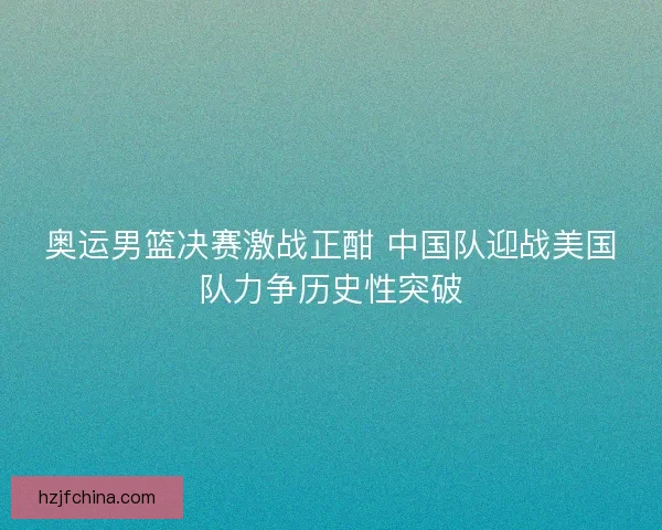 奥运男篮决赛激战正酣 中国队迎战美国队力争历史性突破 奥运男篮决赛激战正酣 中国队迎战美国队力争历史性突破