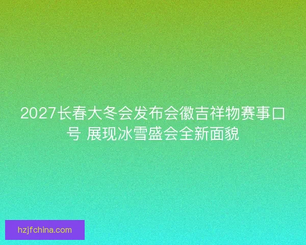 2027长春大冬会发布会徽吉祥物赛事口号 展现冰雪盛会全新面貌 2027长春大冬会发布会徽吉祥物赛事口号 展现冰雪盛会全新面貌