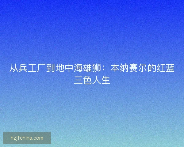 从兵工厂到地中海雄狮:本纳赛尔的红蓝三色人生 从兵工厂到地中海雄狮:本纳赛尔的红蓝三色人生