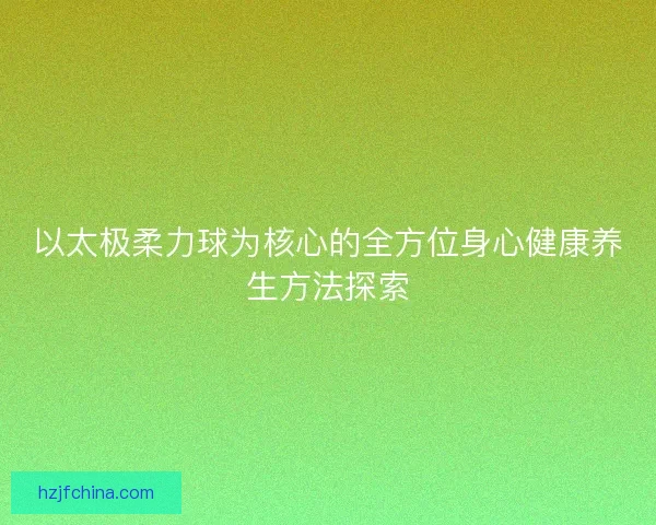 以太极柔力球为核心的全方位身心健康养生方法探索
