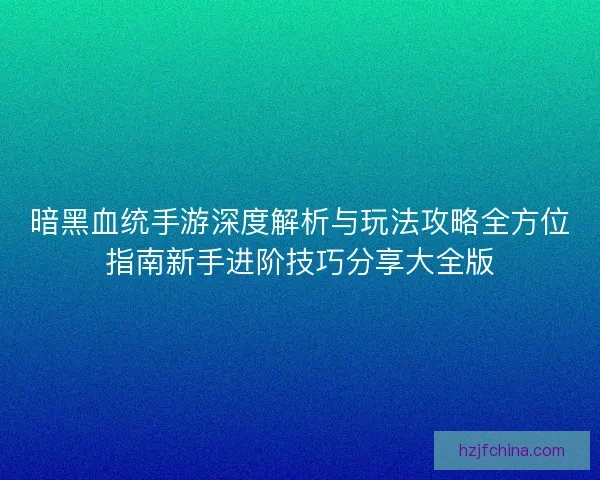 暗黑血统手游深度解析与玩法攻略全方位指南新手进阶技巧分享大全版