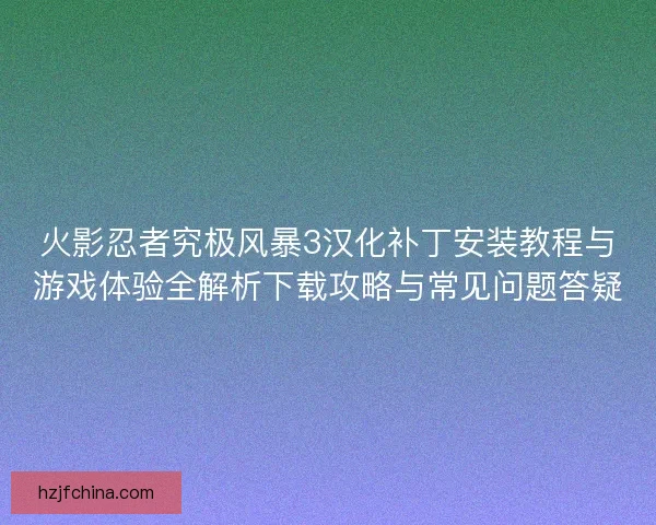 火影忍者究极风暴3汉化补丁安装教程与游戏体验全解析下载攻略与常见问题答疑 火影忍者究极风暴3汉化补丁安装教程与游戏体验全解析下载攻略与常见问题答疑