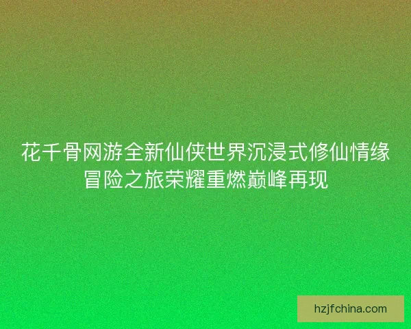 花千骨网游全新仙侠世界沉浸式修仙情缘冒险之旅荣耀重燃巅峰再现 花千骨网游全新仙侠世界沉浸式修仙情缘冒险之旅荣耀重燃巅峰再现