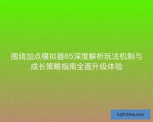 围绕加点模拟器85深度解析玩法机制与成长策略指南全面升级体验 围绕加点模拟器85深度解析玩法机制与成长策略指南全面升级体验