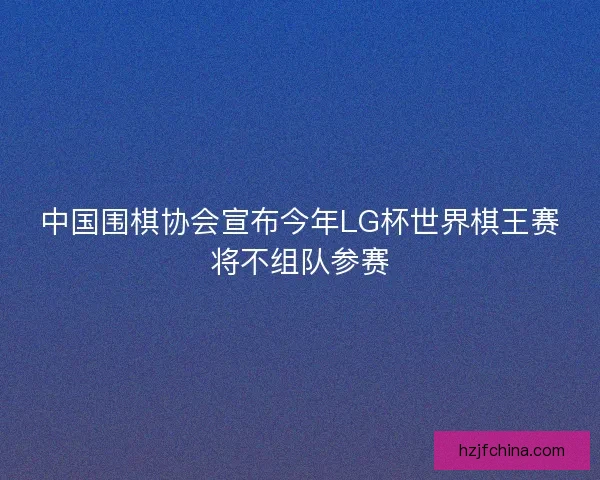 中国围棋协会宣布今年LG杯世界棋王赛将不组队参赛 中国围棋协会宣布今年LG杯世界棋王赛将不组队参赛